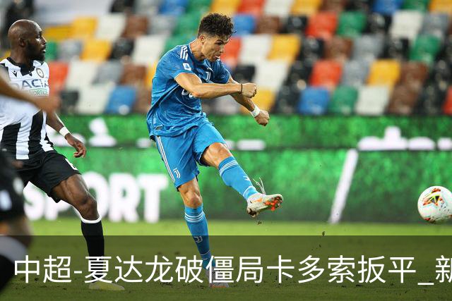 中超-夏达龙破僵局卡多索扳平 新鹏城1-1浙江队